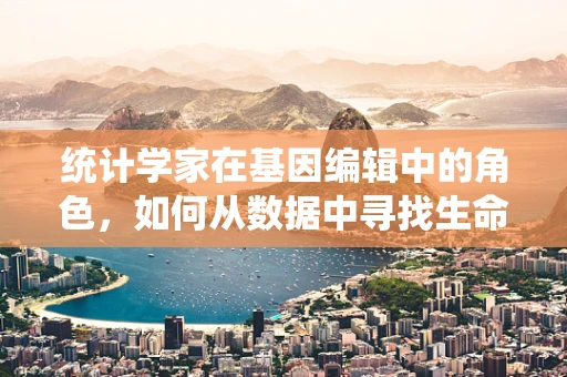 统计学家在基因编辑中的角色，如何从数据中寻找生命科学的真相？