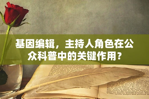 基因编辑，主持人角色在公众科普中的关键作用？