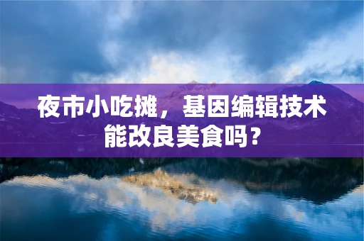 夜市小吃摊，基因编辑技术能改良美食吗？