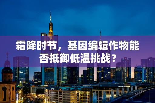 霜降时节，基因编辑作物能否抵御低温挑战？