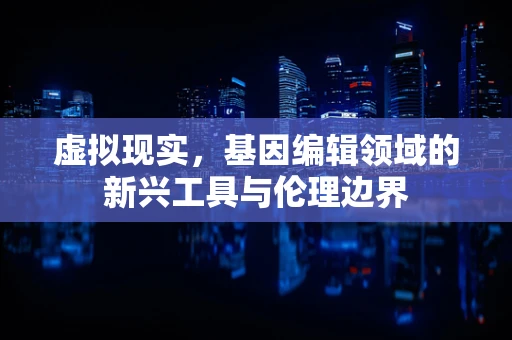 虚拟现实，基因编辑领域的新兴工具与伦理边界