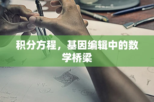 积分方程，基因编辑中的数学桥梁