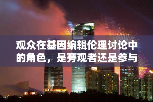 观众在基因编辑伦理讨论中的角色，是旁观者还是参与者？
