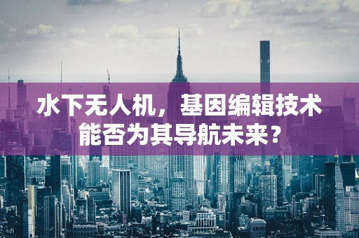 水下无人机，基因编辑技术能否为其导航未来？