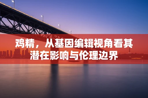 鸡精，从基因编辑视角看其潜在影响与伦理边界