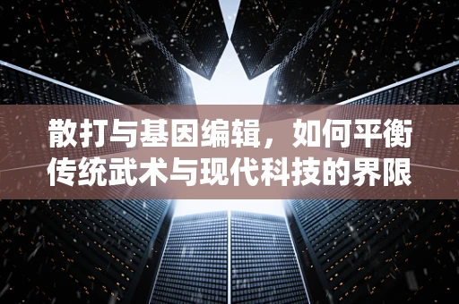 散打与基因编辑，如何平衡传统武术与现代科技的界限？