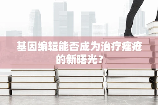 基因编辑能否成为治疗痤疮的新曙光？