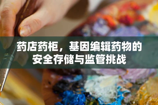 药店药柜，基因编辑药物的安全存储与监管挑战