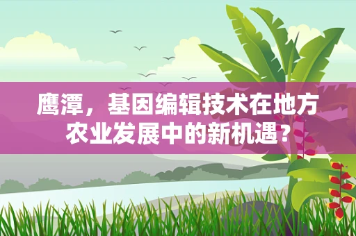 鹰潭，基因编辑技术在地方农业发展中的新机遇？