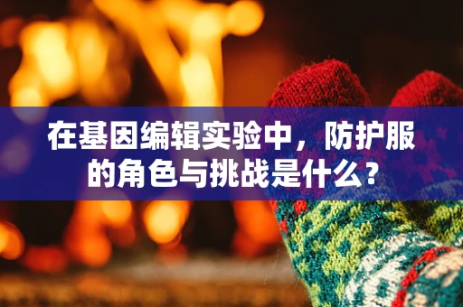 在基因编辑实验中，防护服的角色与挑战是什么？