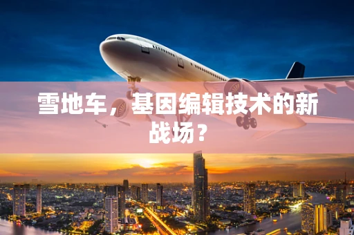 雪地车，基因编辑技术的新战场？