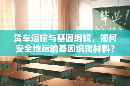 货车运输与基因编辑，如何安全地运输基因编辑材料？