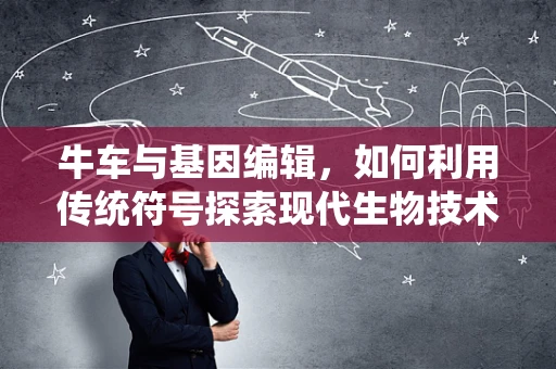 牛车与基因编辑，如何利用传统符号探索现代生物技术？