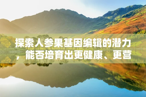 探索人参果基因编辑的潜力，能否培育出更健康、更营养的超级人参果？