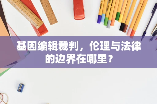 基因编辑裁判，伦理与法律的边界在哪里？