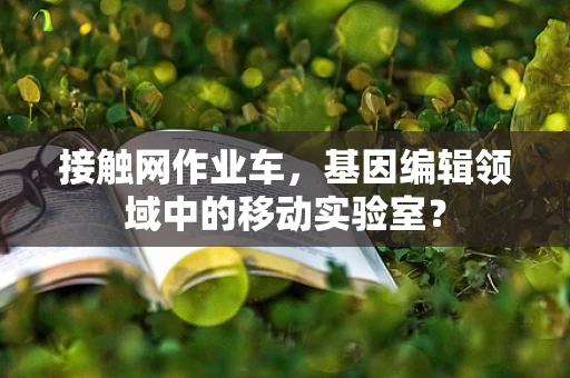 接触网作业车，基因编辑领域中的移动实验室？