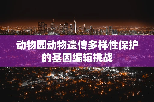 动物园动物遗传多样性保护的基因编辑挑战
