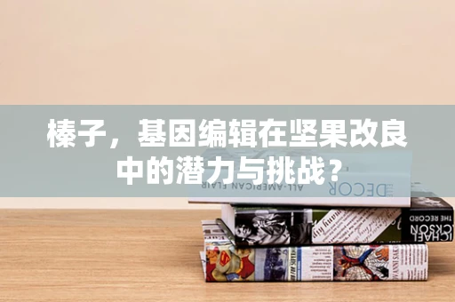 榛子，基因编辑在坚果改良中的潜力与挑战？