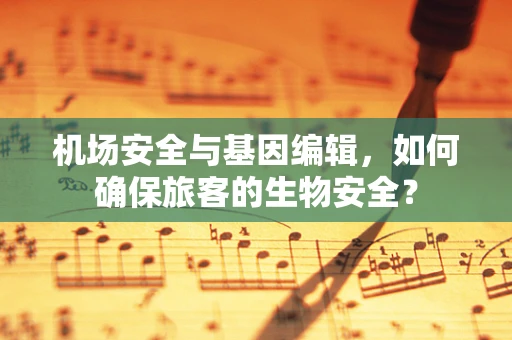 机场安全与基因编辑，如何确保旅客的生物安全？