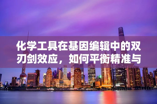 化学工具在基因编辑中的双刃剑效应，如何平衡精准与风险？