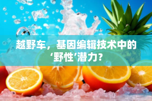 越野车，基因编辑技术中的‘野性’潜力？