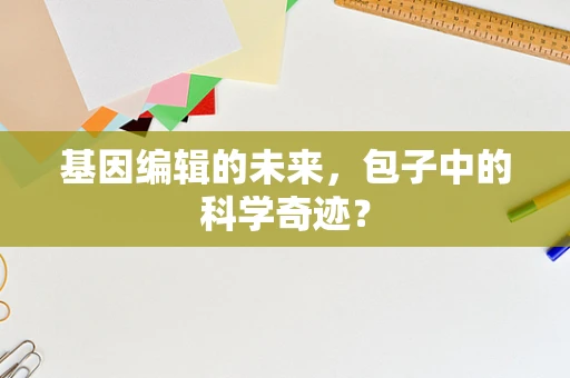 基因编辑的未来，包子中的科学奇迹？