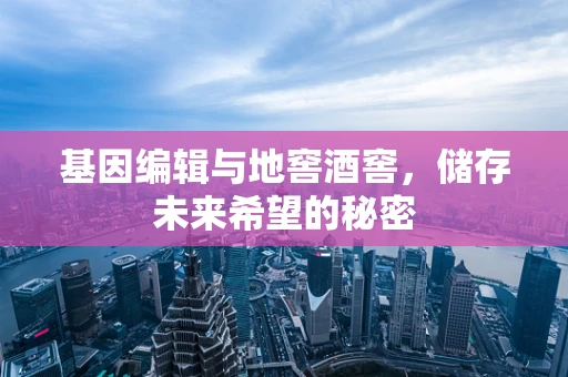 基因编辑与地窖酒窖，储存未来希望的秘密