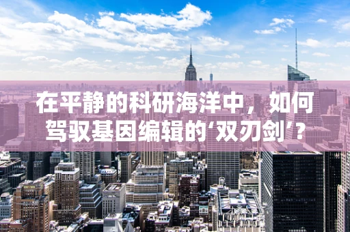 在平静的科研海洋中，如何驾驭基因编辑的‘双刃剑’？