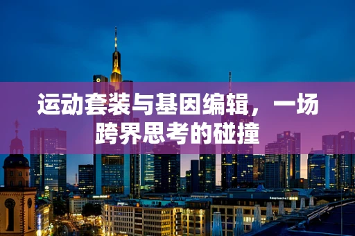 运动套装与基因编辑，一场跨界思考的碰撞