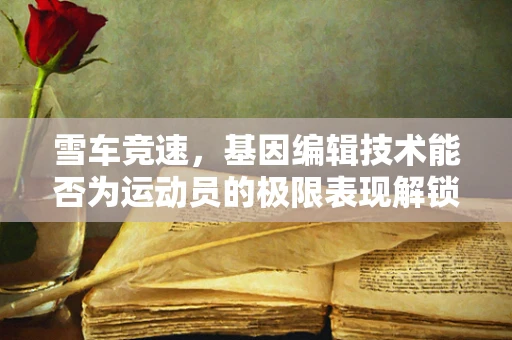 雪车竞速，基因编辑技术能否为运动员的极限表现解锁新可能？