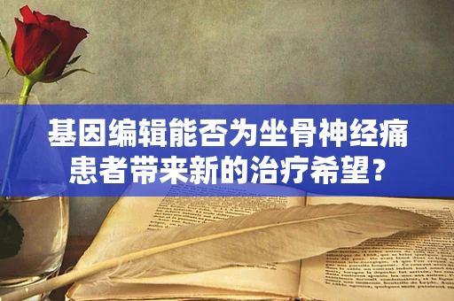 基因编辑能否为坐骨神经痛患者带来新的治疗希望？