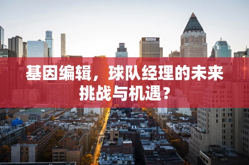 基因编辑，球队经理的未来挑战与机遇？