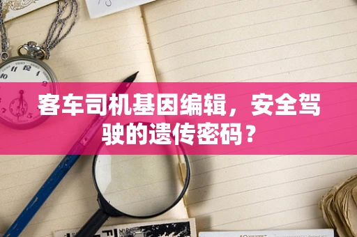 客车司机基因编辑，安全驾驶的遗传密码？