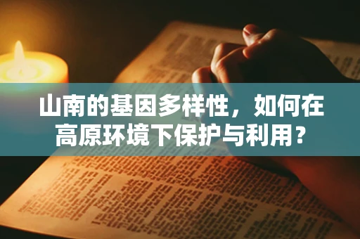 山南的基因多样性，如何在高原环境下保护与利用？