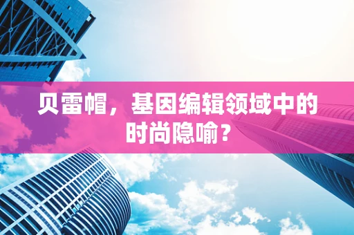 贝雷帽，基因编辑领域中的时尚隐喻？