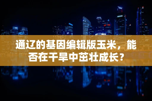 通辽的基因编辑版玉米，能否在干旱中茁壮成长？