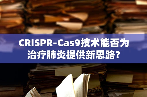 CRISPR-Cas9技术能否为治疗肺炎提供新思路？
