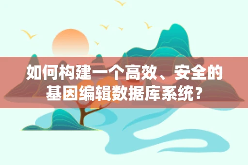 如何构建一个高效、安全的基因编辑数据库系统？
