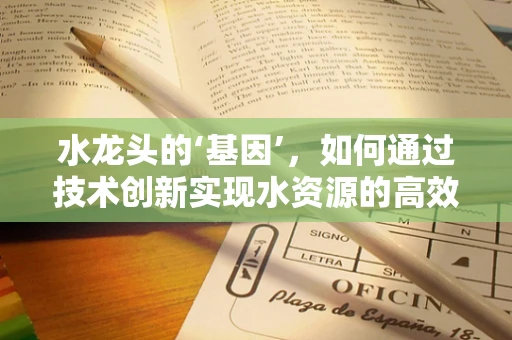 水龙头的‘基因’，如何通过技术创新实现水资源的高效利用？