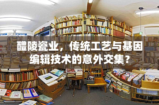 醴陵瓷业，传统工艺与基因编辑技术的意外交集？