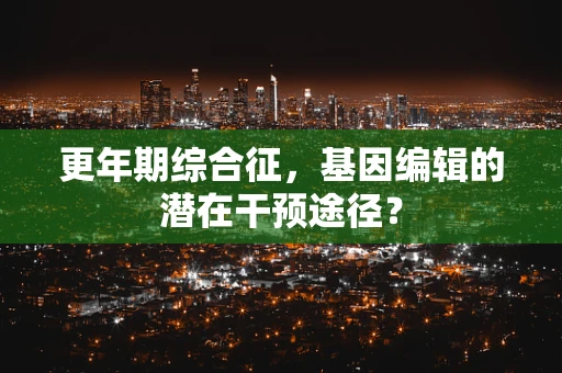 更年期综合征，基因编辑的潜在干预途径？