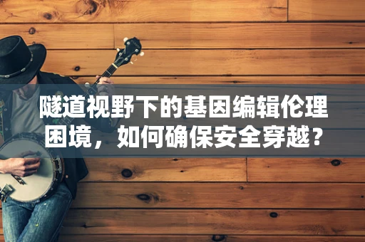 隧道视野下的基因编辑伦理困境，如何确保安全穿越？