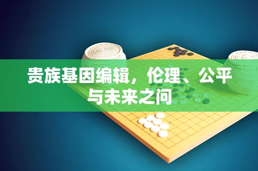 贵族基因编辑，伦理、公平与未来之问