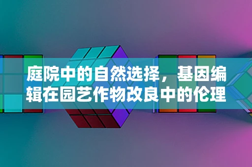 庭院中的自然选择，基因编辑在园艺作物改良中的伦理与可持续性考量