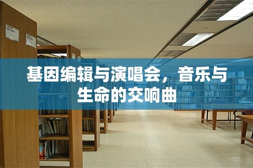 基因编辑与演唱会，音乐与生命的交响曲