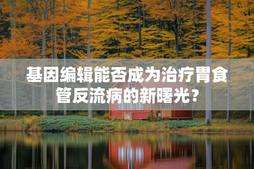 基因编辑能否成为治疗胃食管反流病的新曙光？