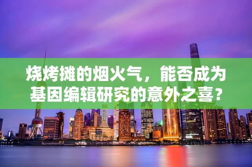 烧烤摊的烟火气，能否成为基因编辑研究的意外之喜？