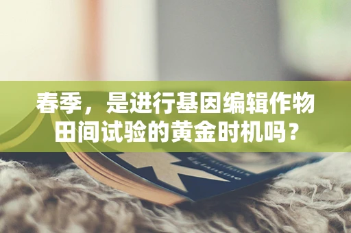 春季，是进行基因编辑作物田间试验的黄金时机吗？