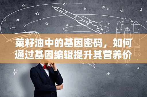 菜籽油中的基因密码，如何通过基因编辑提升其营养价值？