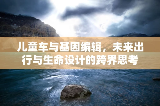 儿童车与基因编辑，未来出行与生命设计的跨界思考